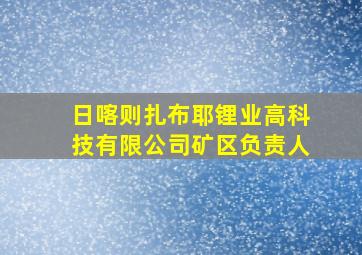 日喀则扎布耶锂业高科技有限公司矿区负责人