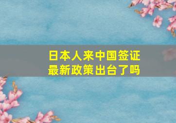 日本人来中国签证最新政策出台了吗