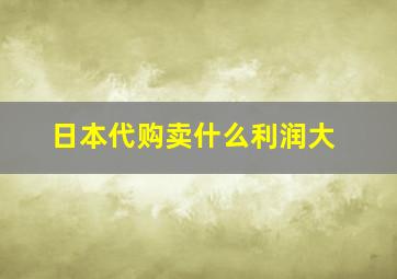 日本代购卖什么利润大