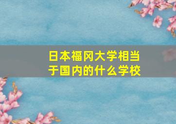 日本福冈大学相当于国内的什么学校