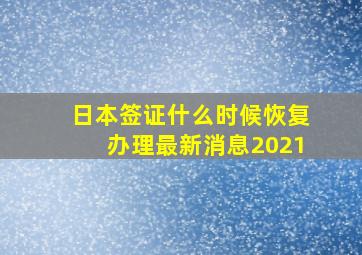 日本签证什么时候恢复办理最新消息2021