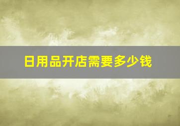 日用品开店需要多少钱