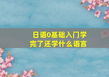 日语0基础入门学完了还学什么语言