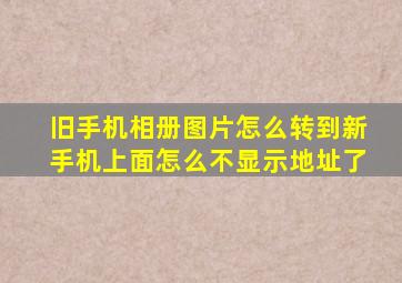 旧手机相册图片怎么转到新手机上面怎么不显示地址了