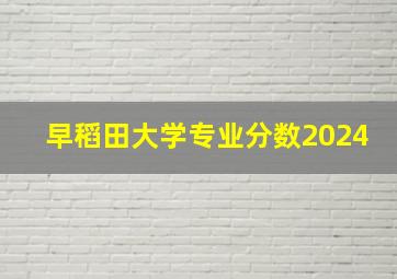 早稻田大学专业分数2024