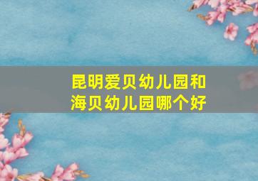 昆明爱贝幼儿园和海贝幼儿园哪个好