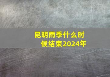 昆明雨季什么时候结束2024年