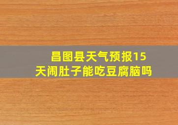 昌图县天气预报15天闹肚子能吃豆腐脑吗