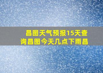 昌图天气预报15天查询昌图今天几点下雨昌