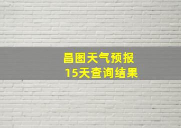 昌图天气预报15天查询结果