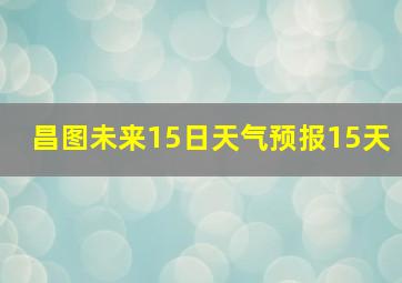 昌图未来15日天气预报15天