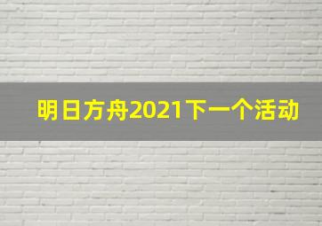 明日方舟2021下一个活动