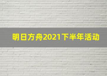 明日方舟2021下半年活动