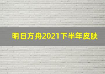 明日方舟2021下半年皮肤