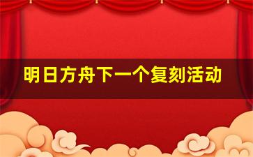 明日方舟下一个复刻活动