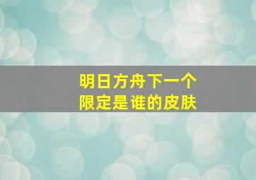 明日方舟下一个限定是谁的皮肤