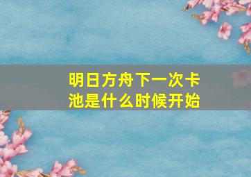 明日方舟下一次卡池是什么时候开始