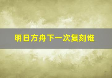 明日方舟下一次复刻谁