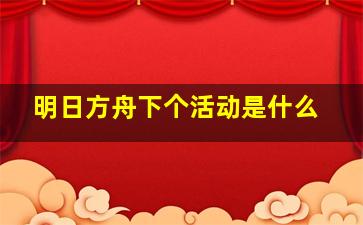 明日方舟下个活动是什么