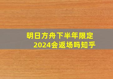 明日方舟下半年限定2024会返场吗知乎