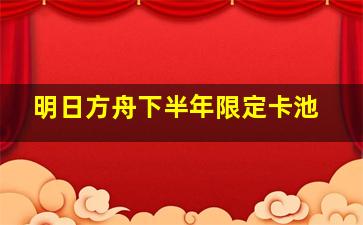 明日方舟下半年限定卡池