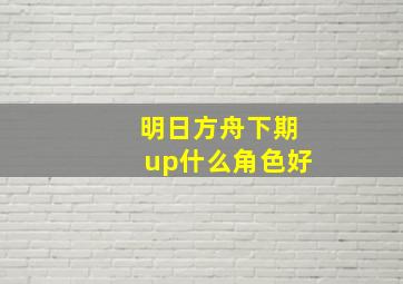 明日方舟下期up什么角色好