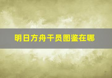 明日方舟干员图鉴在哪