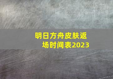 明日方舟皮肤返场时间表2023