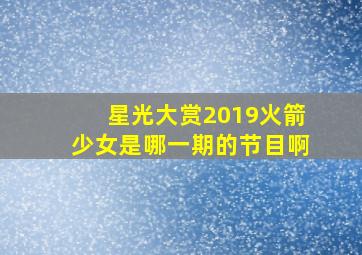 星光大赏2019火箭少女是哪一期的节目啊