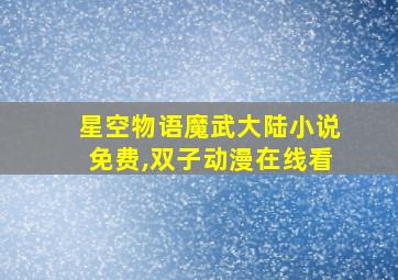 星空物语魔武大陆小说免费,双子动漫在线看