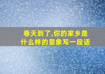 春天到了,你的家乡是什么样的景象写一段话