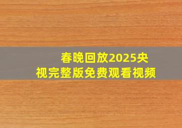 春晚回放2025央视完整版免费观看视频