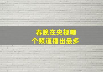 春晚在央视哪个频道播出最多