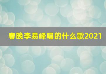 春晚李易峰唱的什么歌2021