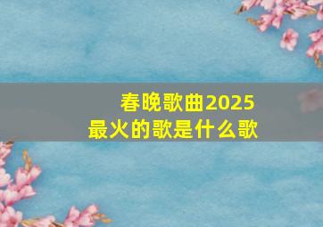 春晚歌曲2025最火的歌是什么歌