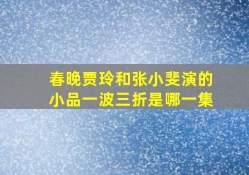 春晚贾玲和张小斐演的小品一波三折是哪一集