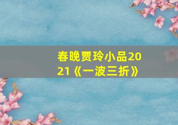 春晚贾玲小品2021《一波三折》