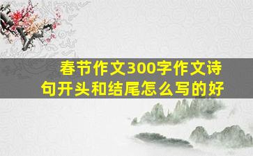 春节作文300字作文诗句开头和结尾怎么写的好