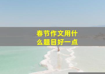 春节作文用什么题目好一点