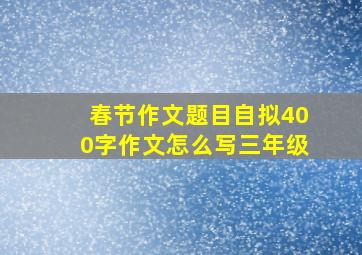 春节作文题目自拟400字作文怎么写三年级