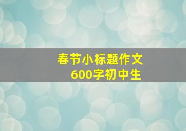 春节小标题作文600字初中生