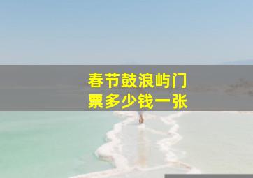 春节鼓浪屿门票多少钱一张