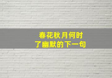 春花秋月何时了幽默的下一句