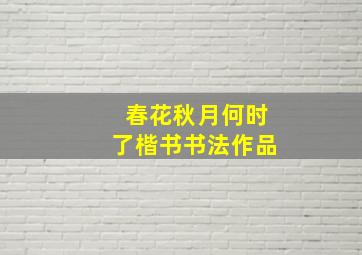 春花秋月何时了楷书书法作品