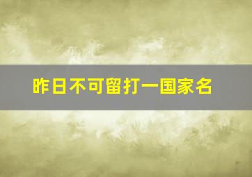 昨日不可留打一国家名