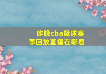 昨晚cba篮球赛事回放直播在哪看