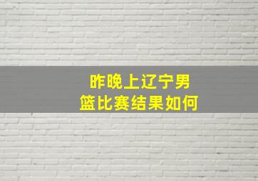 昨晚上辽宁男篮比赛结果如何