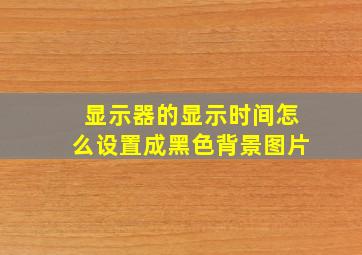 显示器的显示时间怎么设置成黑色背景图片