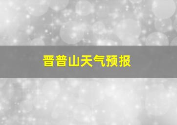 晋普山天气预报