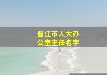 晋江市人大办公室主任名字